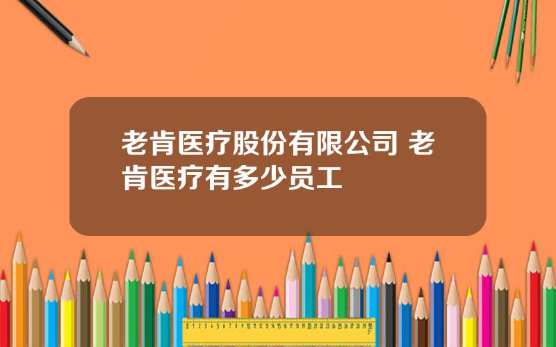 老肯医疗股份有限公司 老肯医疗有多少员工